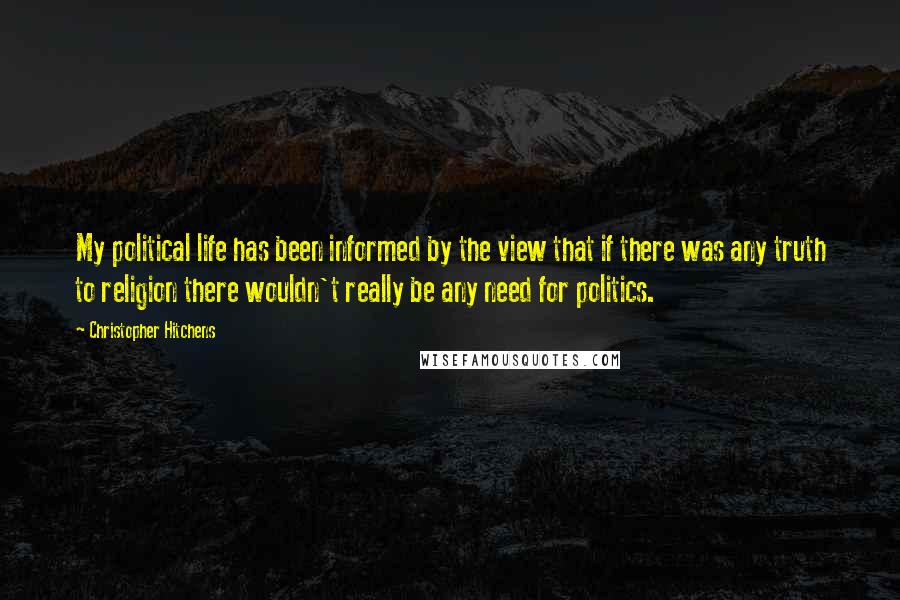 Christopher Hitchens Quotes: My political life has been informed by the view that if there was any truth to religion there wouldn't really be any need for politics.