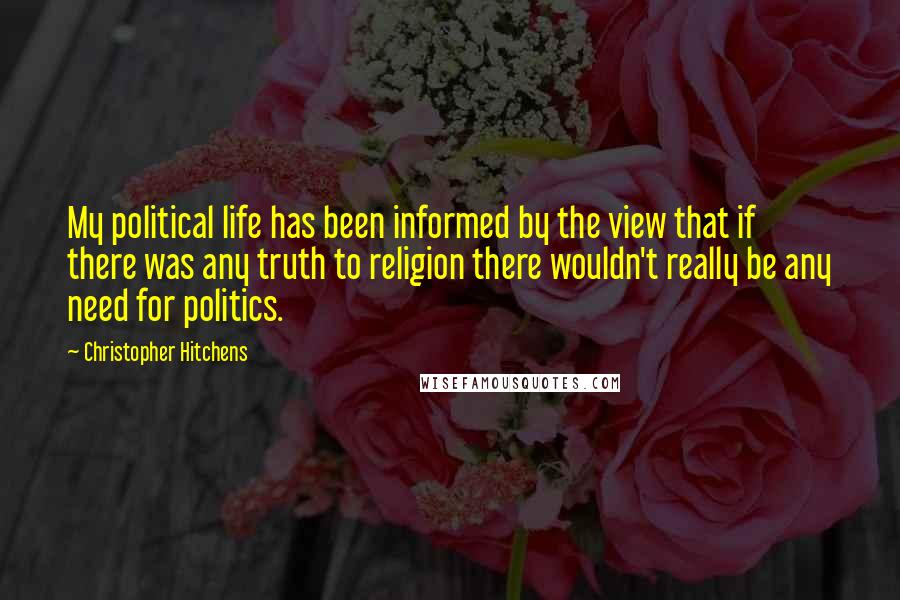 Christopher Hitchens Quotes: My political life has been informed by the view that if there was any truth to religion there wouldn't really be any need for politics.