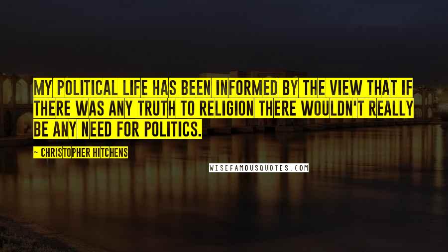 Christopher Hitchens Quotes: My political life has been informed by the view that if there was any truth to religion there wouldn't really be any need for politics.