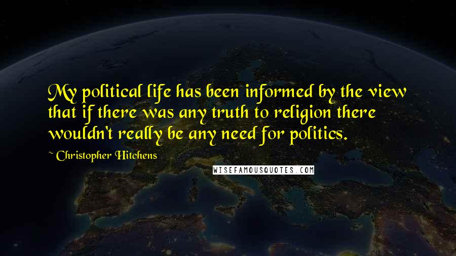 Christopher Hitchens Quotes: My political life has been informed by the view that if there was any truth to religion there wouldn't really be any need for politics.