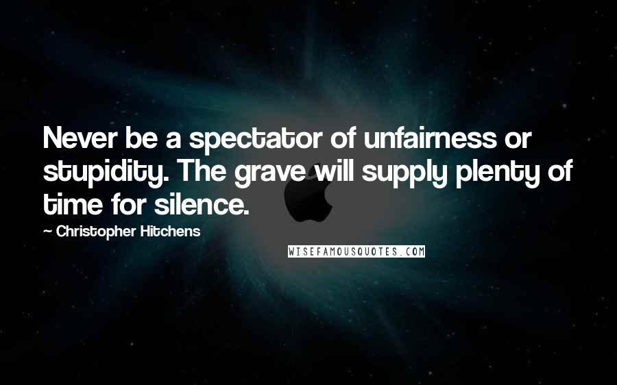 Christopher Hitchens Quotes: Never be a spectator of unfairness or stupidity. The grave will supply plenty of time for silence.