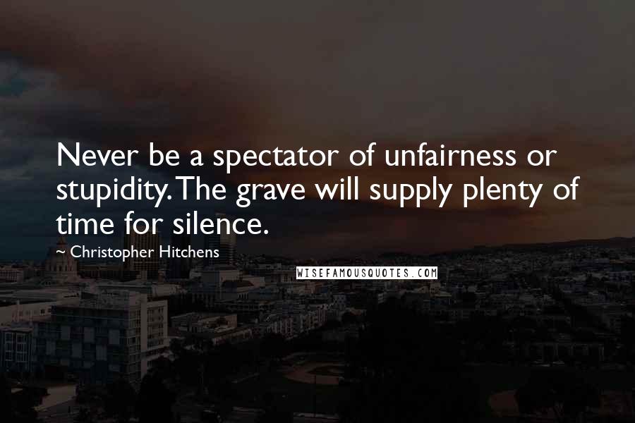 Christopher Hitchens Quotes: Never be a spectator of unfairness or stupidity. The grave will supply plenty of time for silence.
