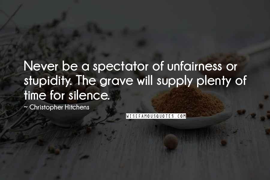 Christopher Hitchens Quotes: Never be a spectator of unfairness or stupidity. The grave will supply plenty of time for silence.