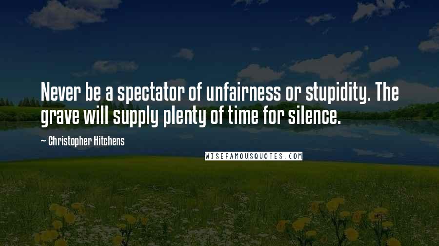 Christopher Hitchens Quotes: Never be a spectator of unfairness or stupidity. The grave will supply plenty of time for silence.