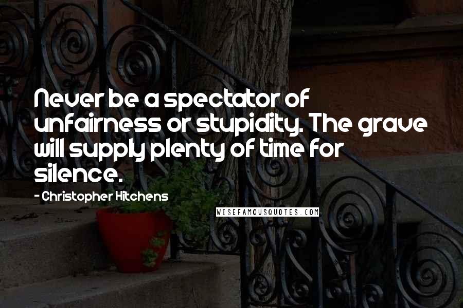 Christopher Hitchens Quotes: Never be a spectator of unfairness or stupidity. The grave will supply plenty of time for silence.