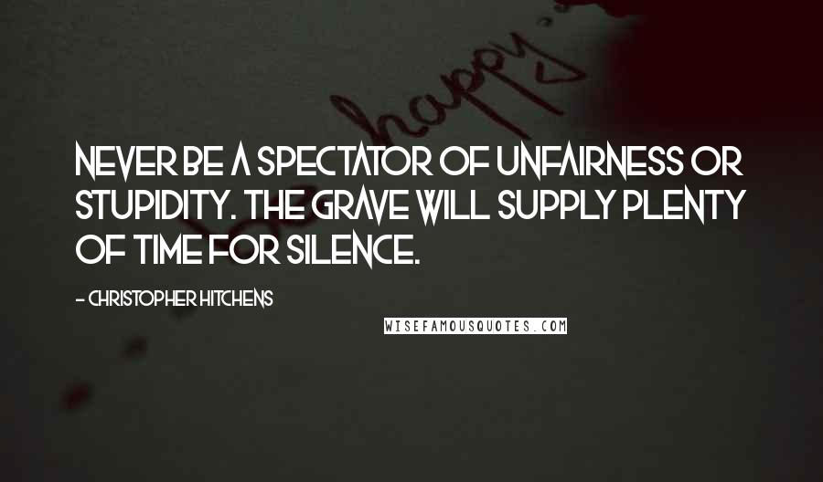 Christopher Hitchens Quotes: Never be a spectator of unfairness or stupidity. The grave will supply plenty of time for silence.