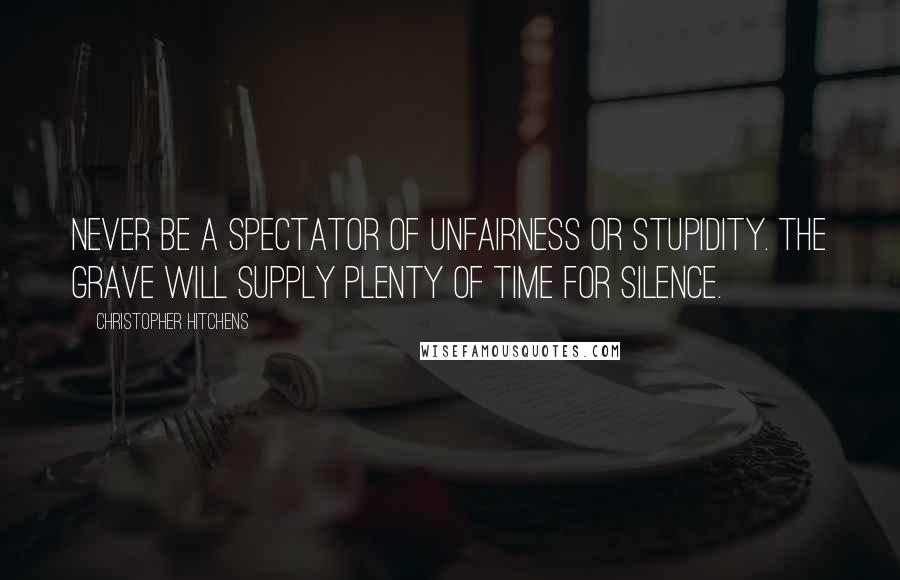 Christopher Hitchens Quotes: Never be a spectator of unfairness or stupidity. The grave will supply plenty of time for silence.