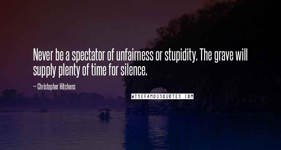 Christopher Hitchens Quotes: Never be a spectator of unfairness or stupidity. The grave will supply plenty of time for silence.