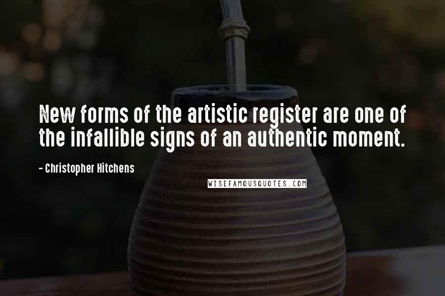 Christopher Hitchens Quotes: New forms of the artistic register are one of the infallible signs of an authentic moment.