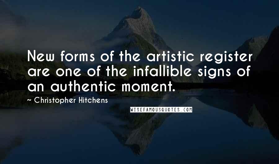 Christopher Hitchens Quotes: New forms of the artistic register are one of the infallible signs of an authentic moment.