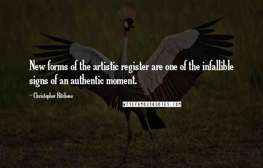 Christopher Hitchens Quotes: New forms of the artistic register are one of the infallible signs of an authentic moment.