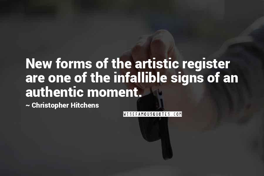 Christopher Hitchens Quotes: New forms of the artistic register are one of the infallible signs of an authentic moment.