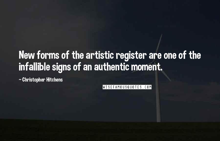 Christopher Hitchens Quotes: New forms of the artistic register are one of the infallible signs of an authentic moment.