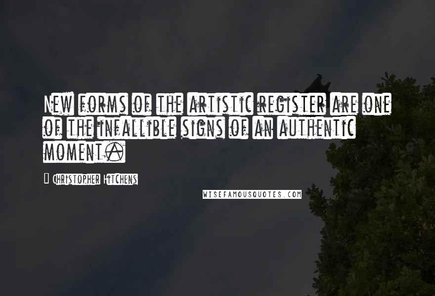 Christopher Hitchens Quotes: New forms of the artistic register are one of the infallible signs of an authentic moment.