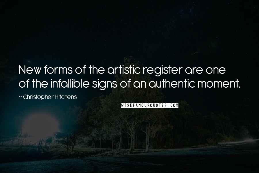 Christopher Hitchens Quotes: New forms of the artistic register are one of the infallible signs of an authentic moment.