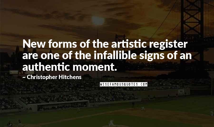 Christopher Hitchens Quotes: New forms of the artistic register are one of the infallible signs of an authentic moment.