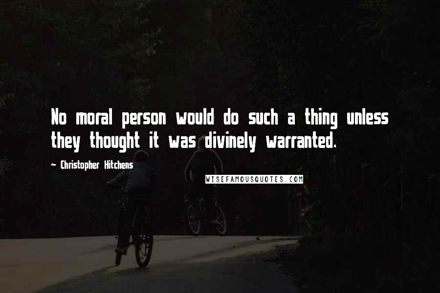 Christopher Hitchens Quotes: No moral person would do such a thing unless they thought it was divinely warranted.