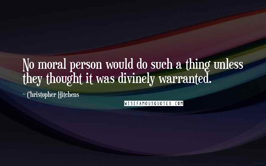 Christopher Hitchens Quotes: No moral person would do such a thing unless they thought it was divinely warranted.