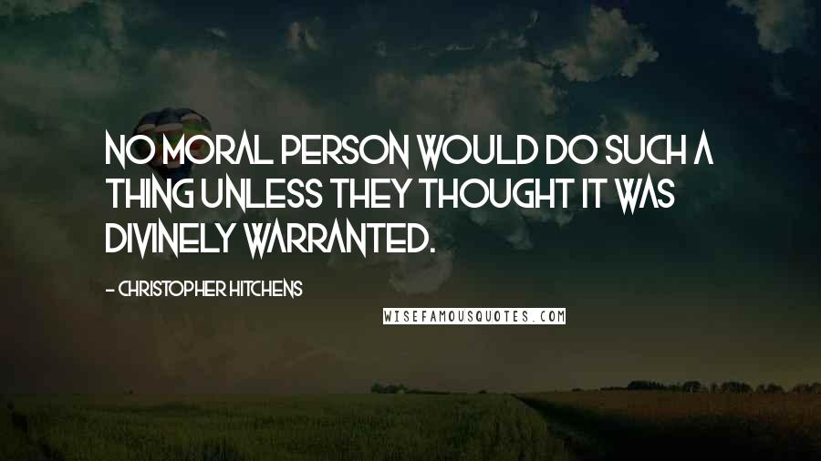 Christopher Hitchens Quotes: No moral person would do such a thing unless they thought it was divinely warranted.