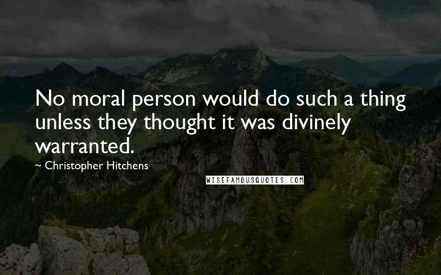 Christopher Hitchens Quotes: No moral person would do such a thing unless they thought it was divinely warranted.