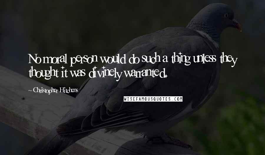 Christopher Hitchens Quotes: No moral person would do such a thing unless they thought it was divinely warranted.