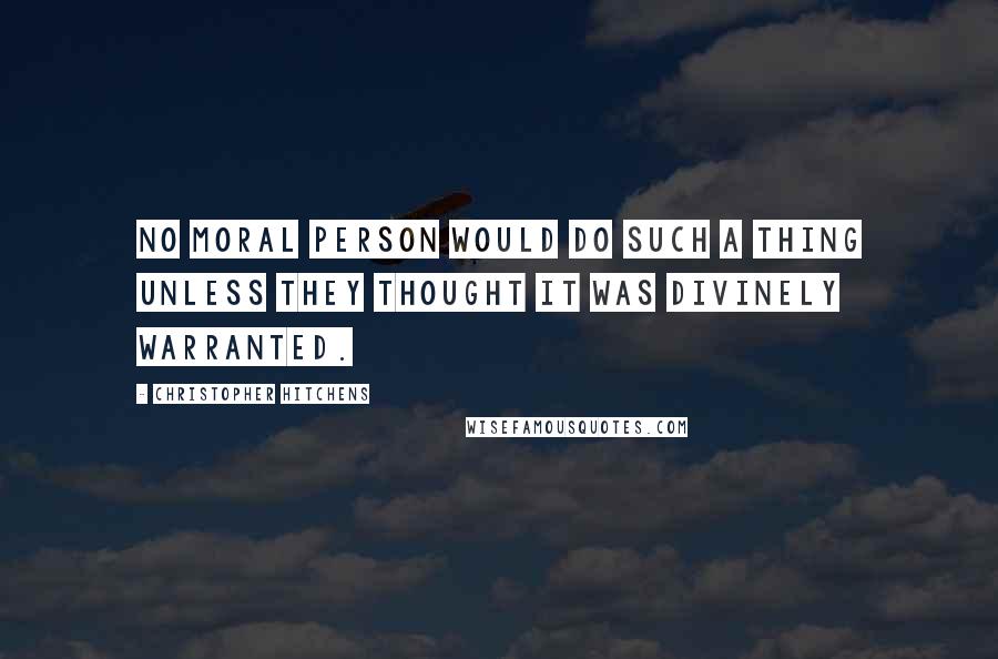 Christopher Hitchens Quotes: No moral person would do such a thing unless they thought it was divinely warranted.