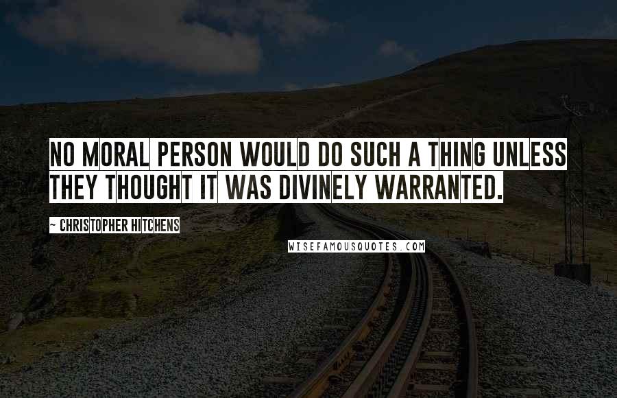 Christopher Hitchens Quotes: No moral person would do such a thing unless they thought it was divinely warranted.