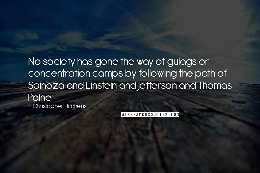 Christopher Hitchens Quotes: No society has gone the way of gulags or concentration camps by following the path of Spinoza and Einstein and Jefferson and Thomas Paine