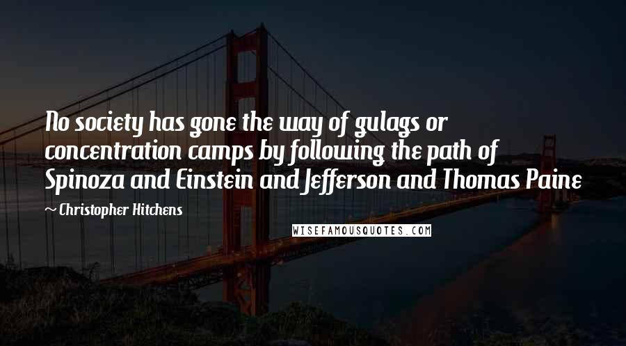 Christopher Hitchens Quotes: No society has gone the way of gulags or concentration camps by following the path of Spinoza and Einstein and Jefferson and Thomas Paine