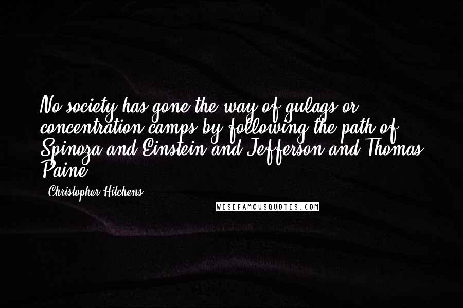 Christopher Hitchens Quotes: No society has gone the way of gulags or concentration camps by following the path of Spinoza and Einstein and Jefferson and Thomas Paine