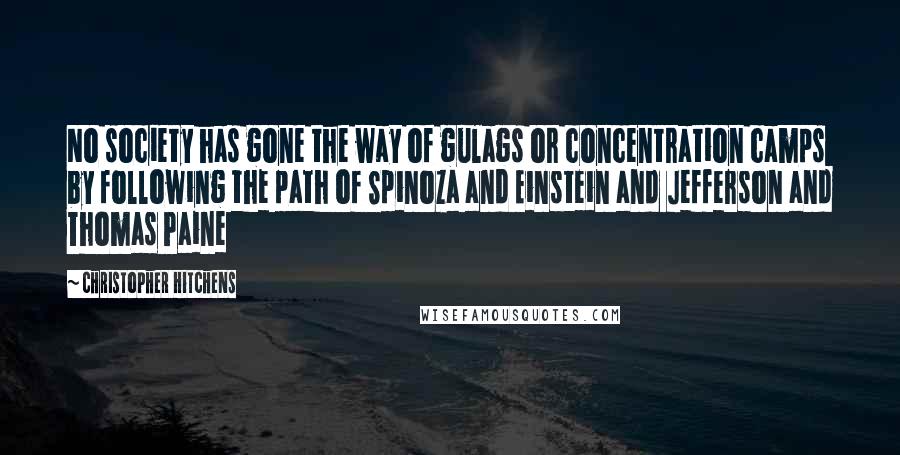 Christopher Hitchens Quotes: No society has gone the way of gulags or concentration camps by following the path of Spinoza and Einstein and Jefferson and Thomas Paine