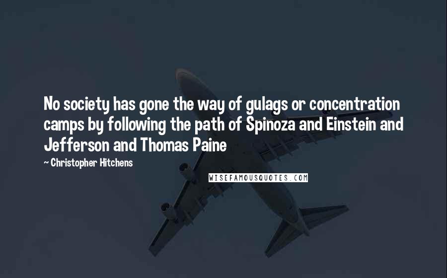 Christopher Hitchens Quotes: No society has gone the way of gulags or concentration camps by following the path of Spinoza and Einstein and Jefferson and Thomas Paine