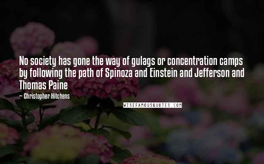 Christopher Hitchens Quotes: No society has gone the way of gulags or concentration camps by following the path of Spinoza and Einstein and Jefferson and Thomas Paine