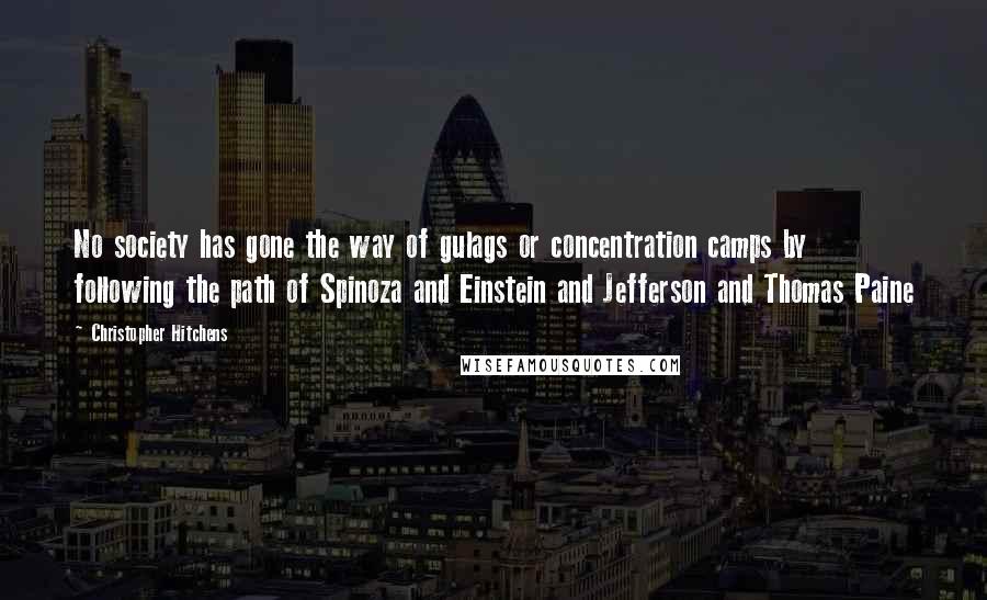 Christopher Hitchens Quotes: No society has gone the way of gulags or concentration camps by following the path of Spinoza and Einstein and Jefferson and Thomas Paine