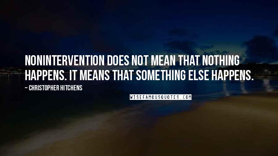 Christopher Hitchens Quotes: Nonintervention does not mean that nothing happens. It means that something else happens.