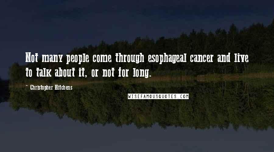 Christopher Hitchens Quotes: Not many people come through esophageal cancer and live to talk about it, or not for long.