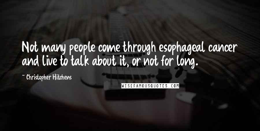 Christopher Hitchens Quotes: Not many people come through esophageal cancer and live to talk about it, or not for long.