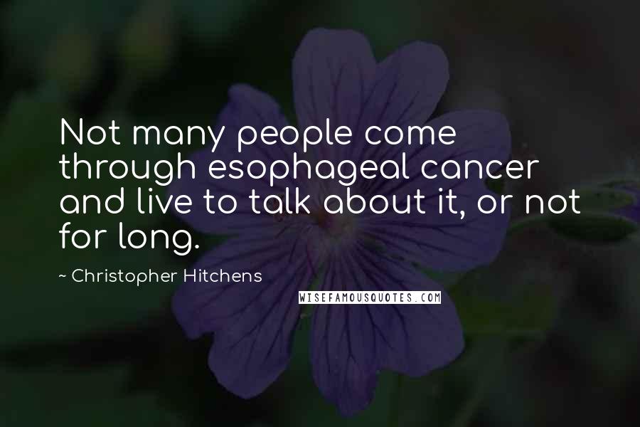 Christopher Hitchens Quotes: Not many people come through esophageal cancer and live to talk about it, or not for long.