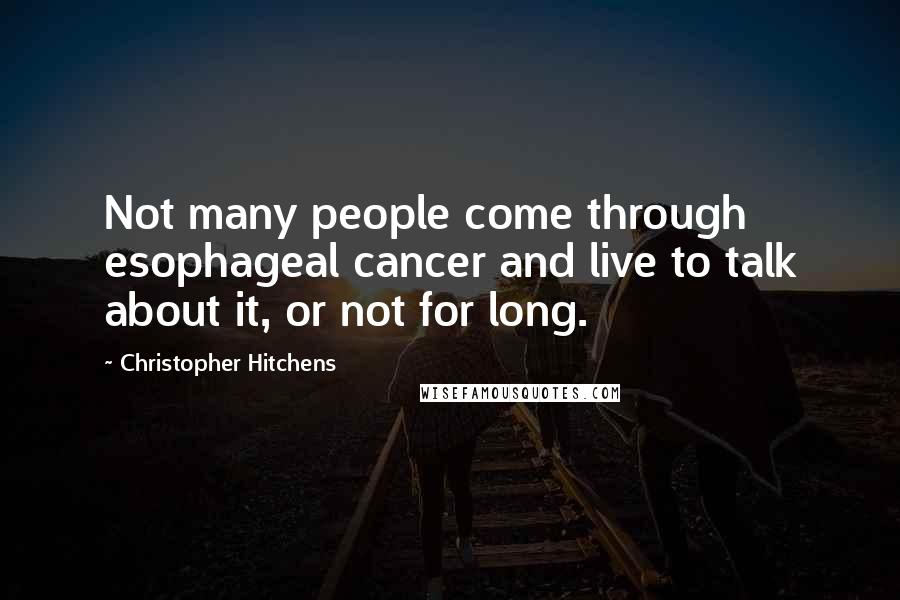 Christopher Hitchens Quotes: Not many people come through esophageal cancer and live to talk about it, or not for long.