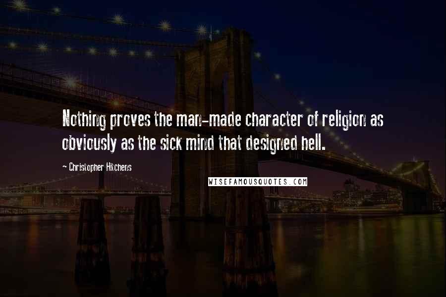 Christopher Hitchens Quotes: Nothing proves the man-made character of religion as obviously as the sick mind that designed hell.