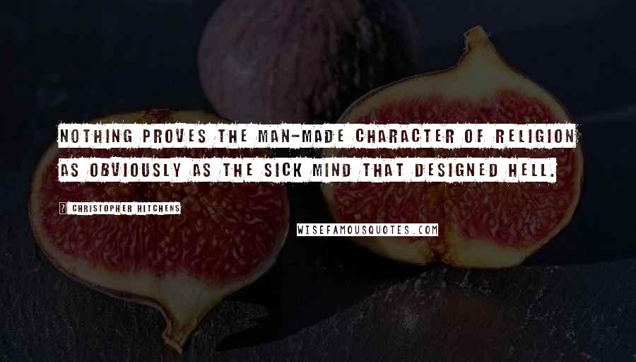 Christopher Hitchens Quotes: Nothing proves the man-made character of religion as obviously as the sick mind that designed hell.