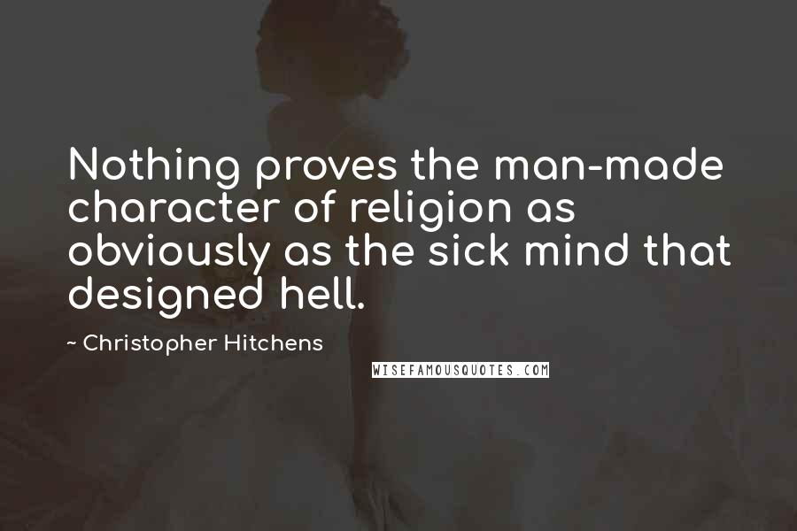 Christopher Hitchens Quotes: Nothing proves the man-made character of religion as obviously as the sick mind that designed hell.