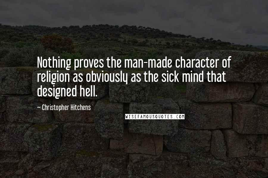 Christopher Hitchens Quotes: Nothing proves the man-made character of religion as obviously as the sick mind that designed hell.