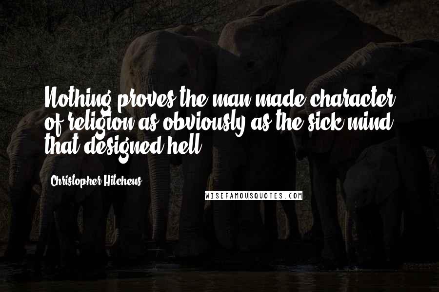 Christopher Hitchens Quotes: Nothing proves the man-made character of religion as obviously as the sick mind that designed hell.