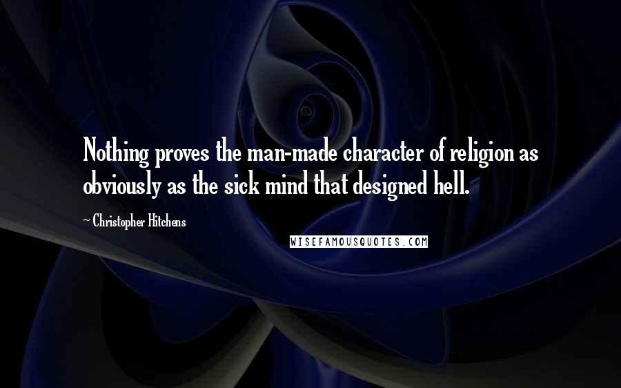 Christopher Hitchens Quotes: Nothing proves the man-made character of religion as obviously as the sick mind that designed hell.