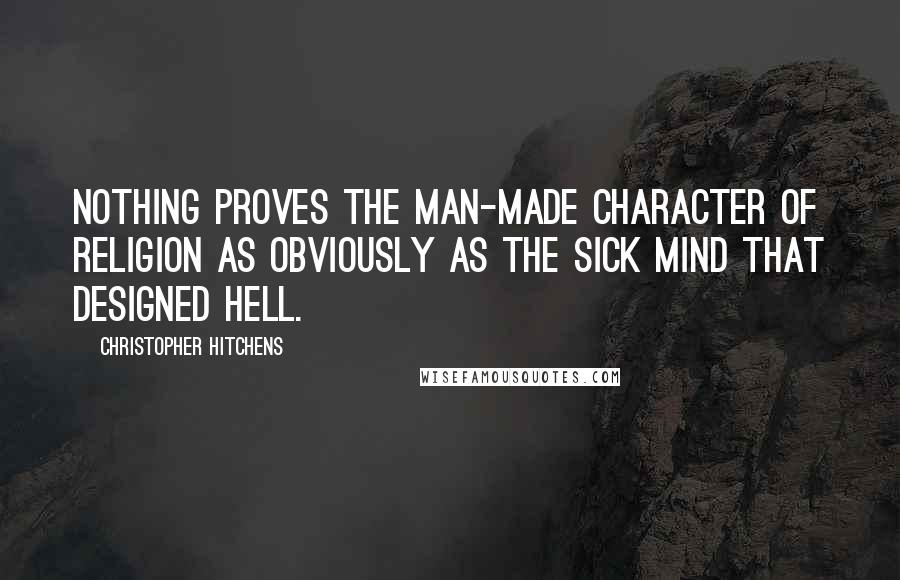 Christopher Hitchens Quotes: Nothing proves the man-made character of religion as obviously as the sick mind that designed hell.