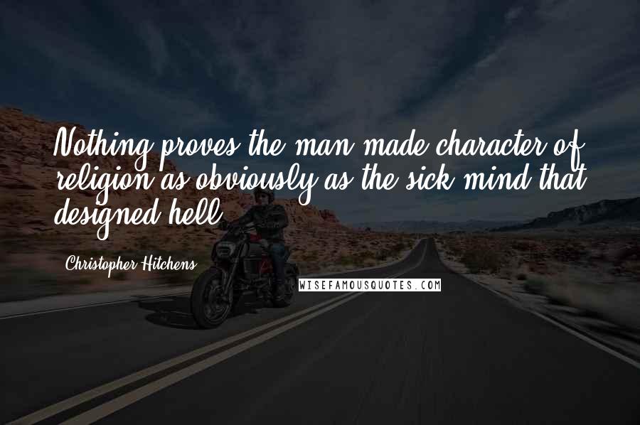 Christopher Hitchens Quotes: Nothing proves the man-made character of religion as obviously as the sick mind that designed hell.