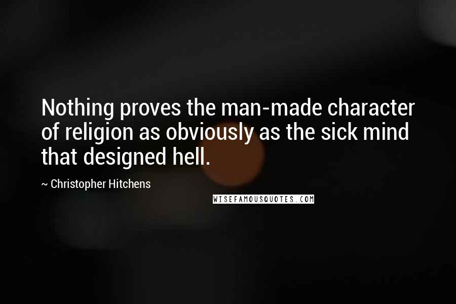 Christopher Hitchens Quotes: Nothing proves the man-made character of religion as obviously as the sick mind that designed hell.