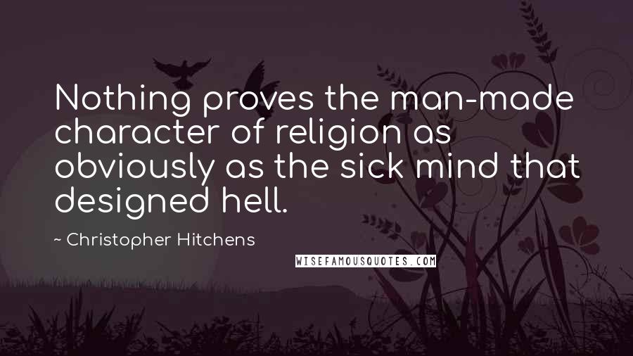 Christopher Hitchens Quotes: Nothing proves the man-made character of religion as obviously as the sick mind that designed hell.