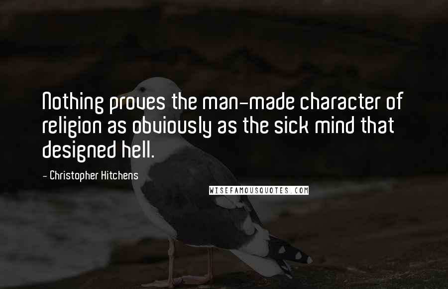 Christopher Hitchens Quotes: Nothing proves the man-made character of religion as obviously as the sick mind that designed hell.